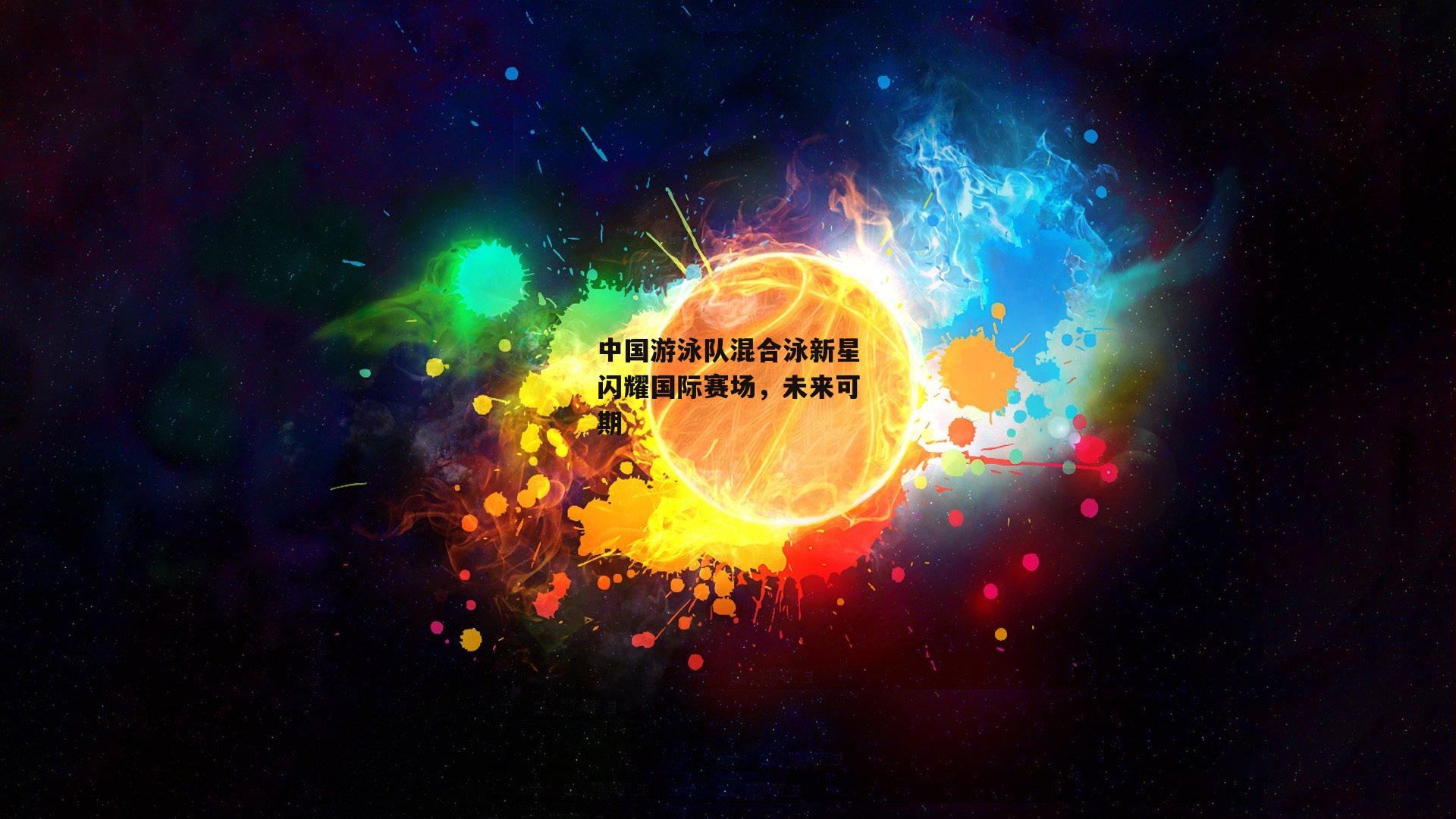 1xbet中文版官方网站_中国游泳队混合泳新星闪耀国际赛场，未来可期