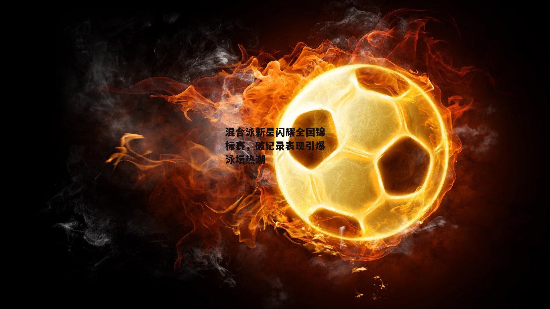 混合泳新星闪耀全国锦标赛，破纪录表现引爆泳坛热潮-1xbet中文版首页