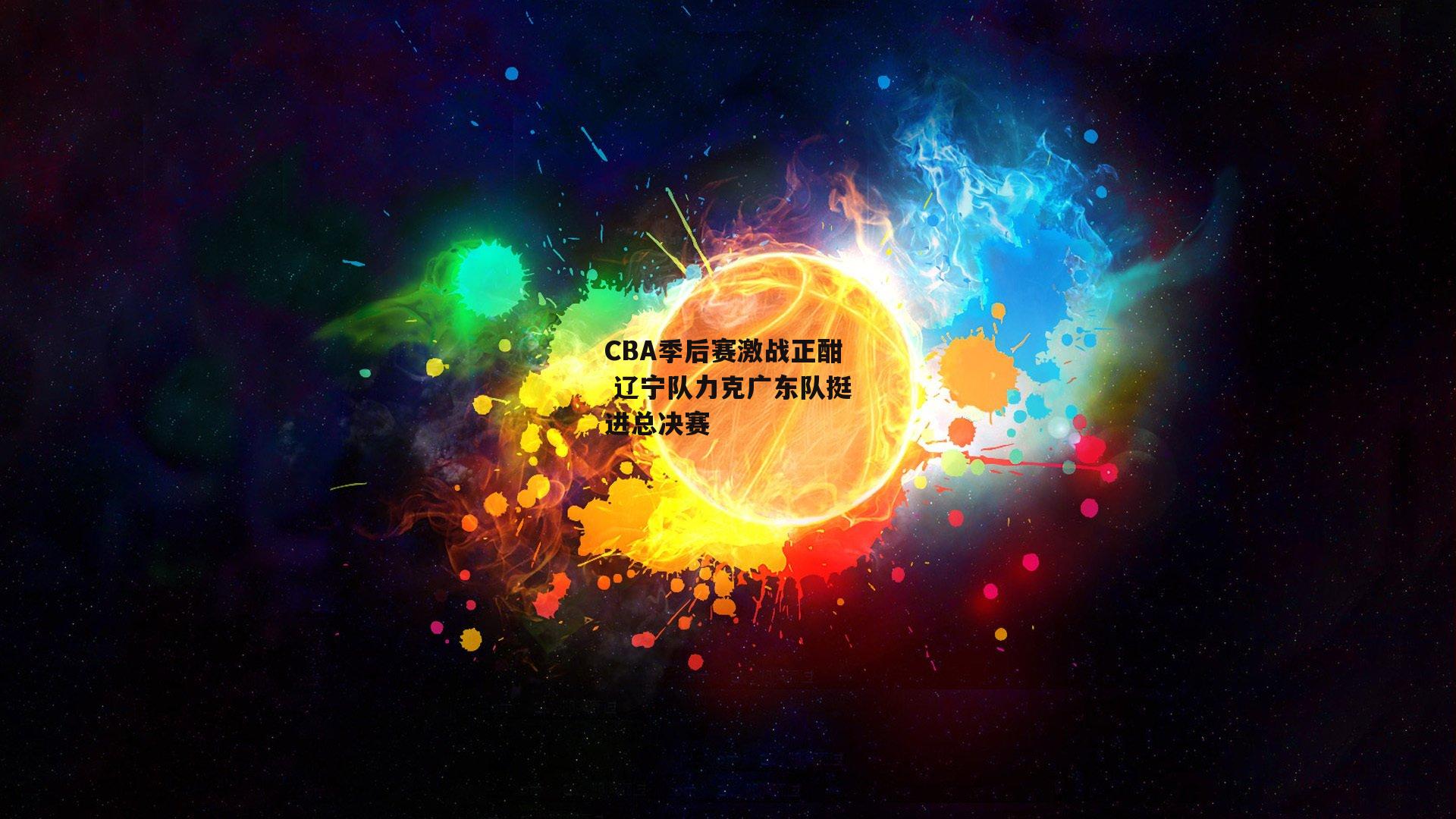 1xbet中文版平台：CBA季后赛激战正酣 辽宁队力克广东队挺进总决赛