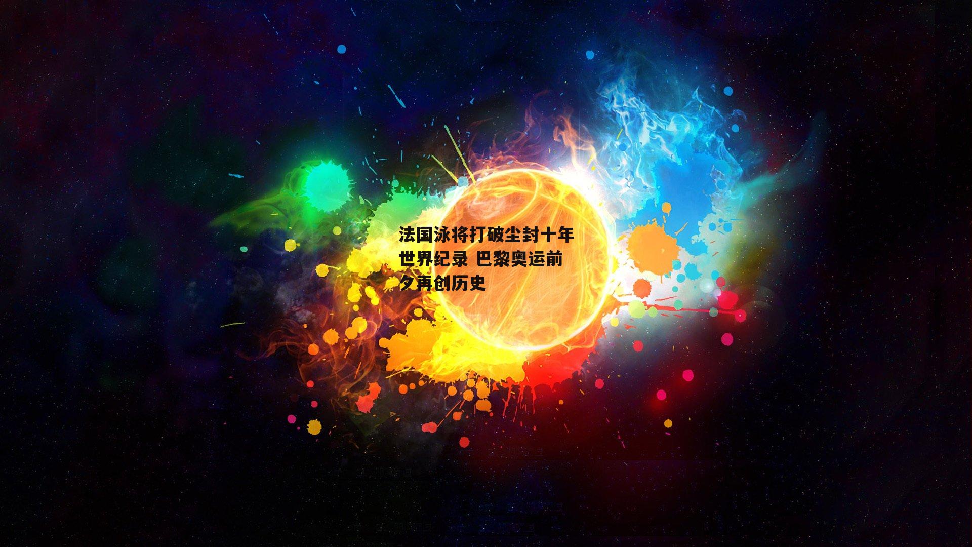 法国泳将打破尘封十年世界纪录 巴黎奥运前夕再创历史【1xbet中文版首页】